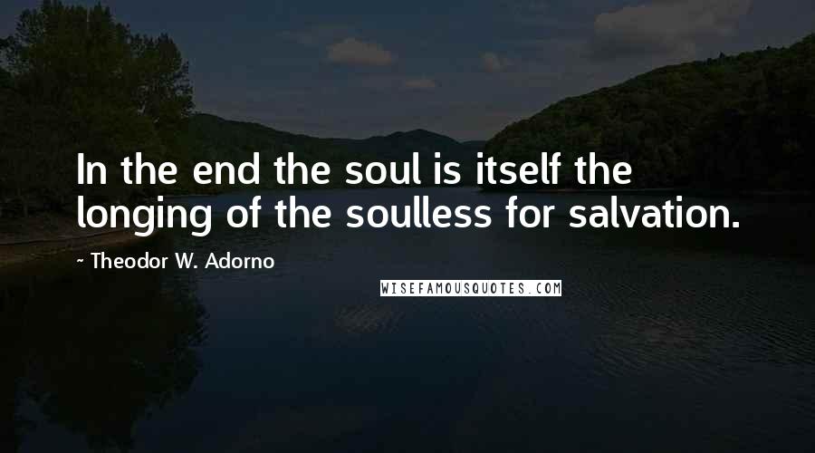 Theodor W. Adorno quotes: In the end the soul is itself the longing of the soulless for salvation.