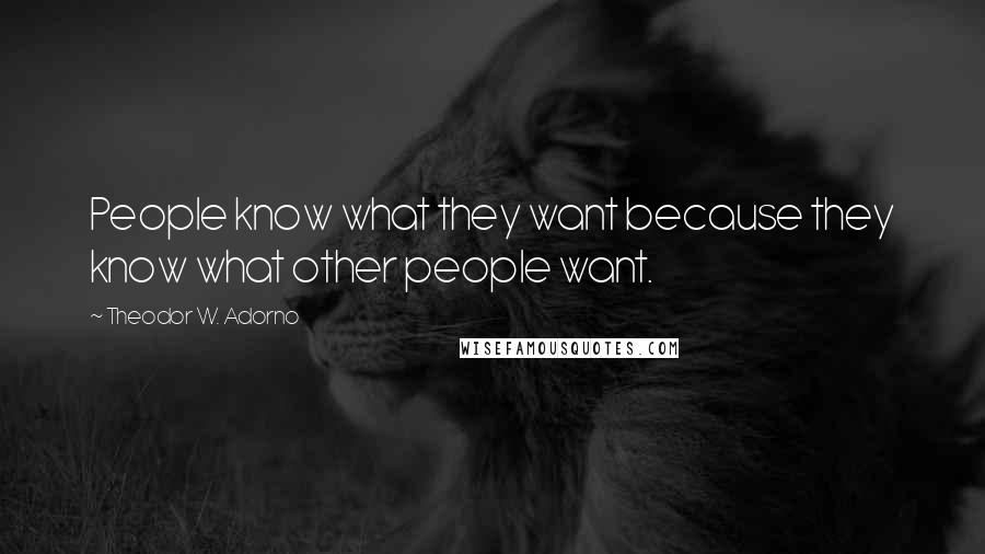 Theodor W. Adorno quotes: People know what they want because they know what other people want.