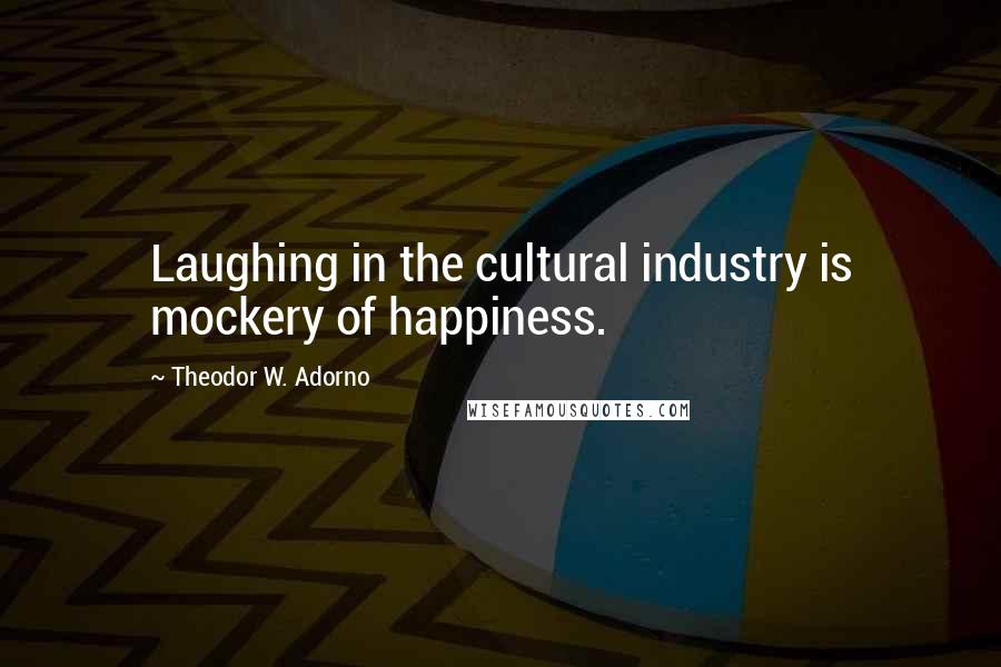 Theodor W. Adorno quotes: Laughing in the cultural industry is mockery of happiness.