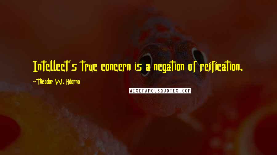 Theodor W. Adorno quotes: Intellect's true concern is a negation of reification.