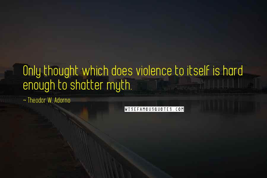 Theodor W. Adorno quotes: Only thought which does violence to itself is hard enough to shatter myth.