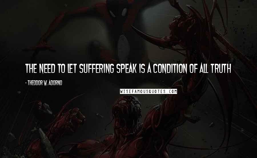 Theodor W. Adorno quotes: The need to let suffering speak is a condition of all truth