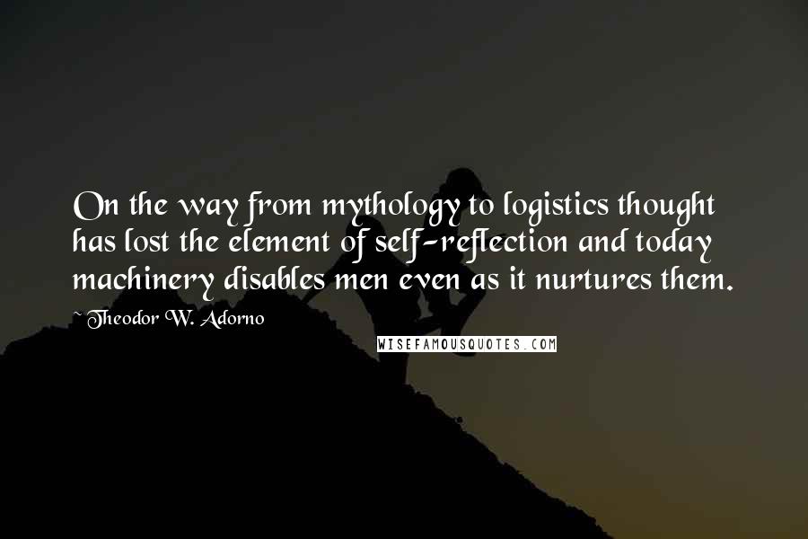 Theodor W. Adorno quotes: On the way from mythology to logistics thought has lost the element of self-reflection and today machinery disables men even as it nurtures them.
