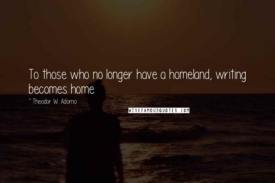 Theodor W. Adorno quotes: To those who no longer have a homeland, writing becomes home