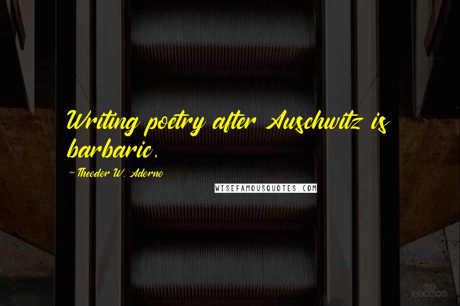 Theodor W. Adorno quotes: Writing poetry after Auschwitz is barbaric.