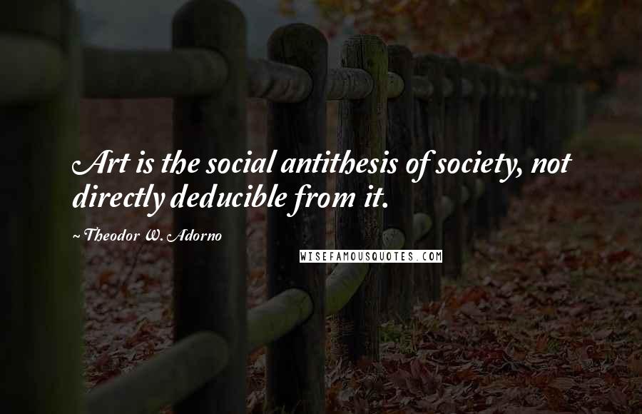 Theodor W. Adorno quotes: Art is the social antithesis of society, not directly deducible from it.