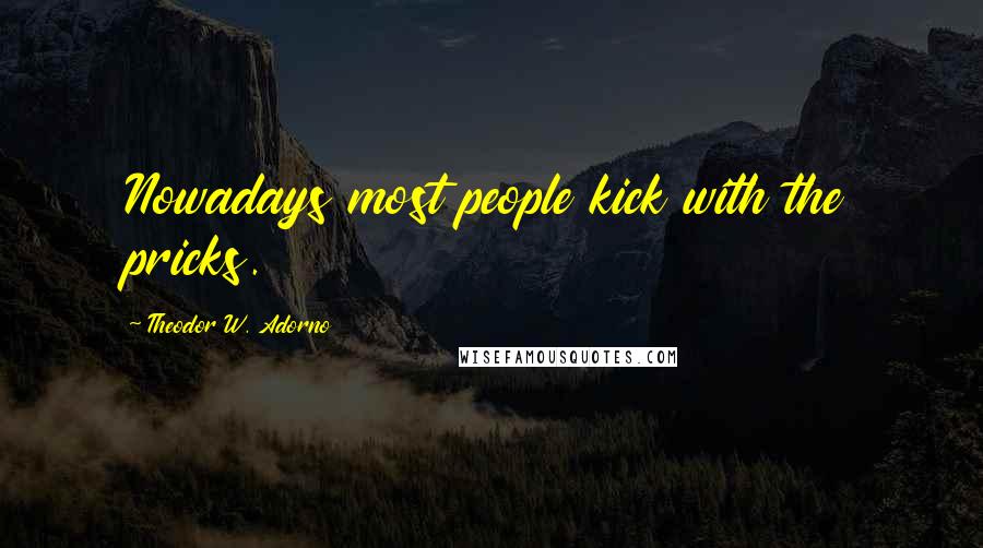 Theodor W. Adorno quotes: Nowadays most people kick with the pricks.