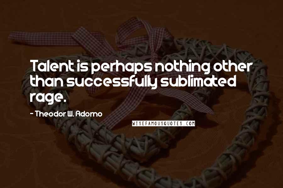 Theodor W. Adorno quotes: Talent is perhaps nothing other than successfully sublimated rage.