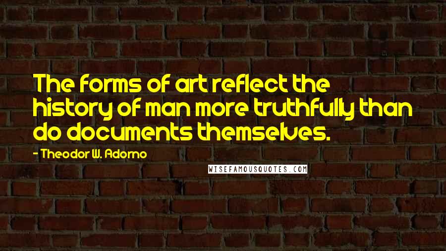 Theodor W. Adorno quotes: The forms of art reflect the history of man more truthfully than do documents themselves.