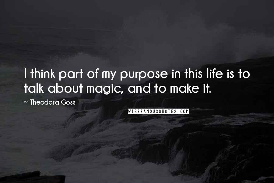 Theodora Goss quotes: I think part of my purpose in this life is to talk about magic, and to make it.