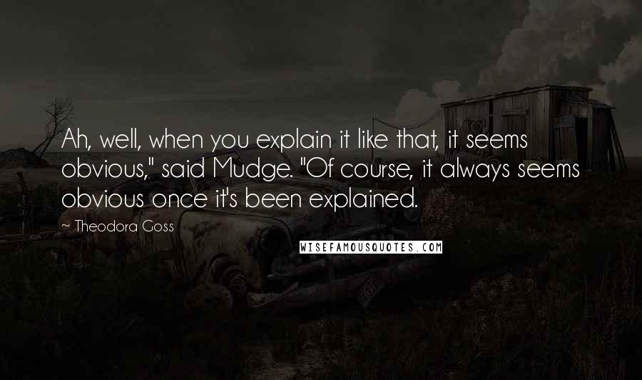 Theodora Goss quotes: Ah, well, when you explain it like that, it seems obvious," said Mudge. "Of course, it always seems obvious once it's been explained.