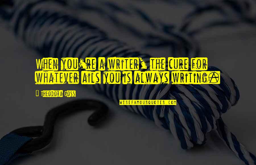 Theodora Goss Quotes By Theodora Goss: When you're a writer, the cure for whatever