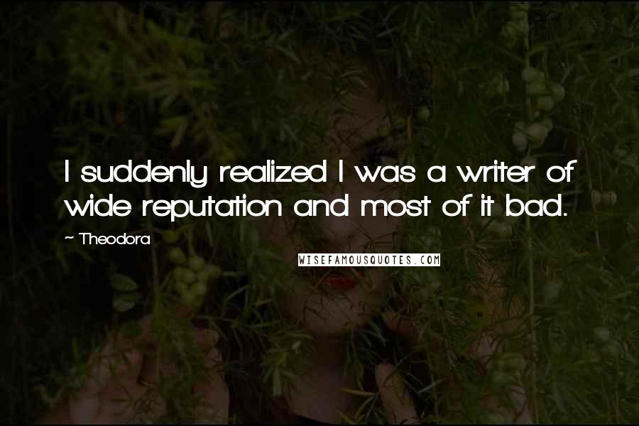 Theodora quotes: I suddenly realized I was a writer of wide reputation and most of it bad.