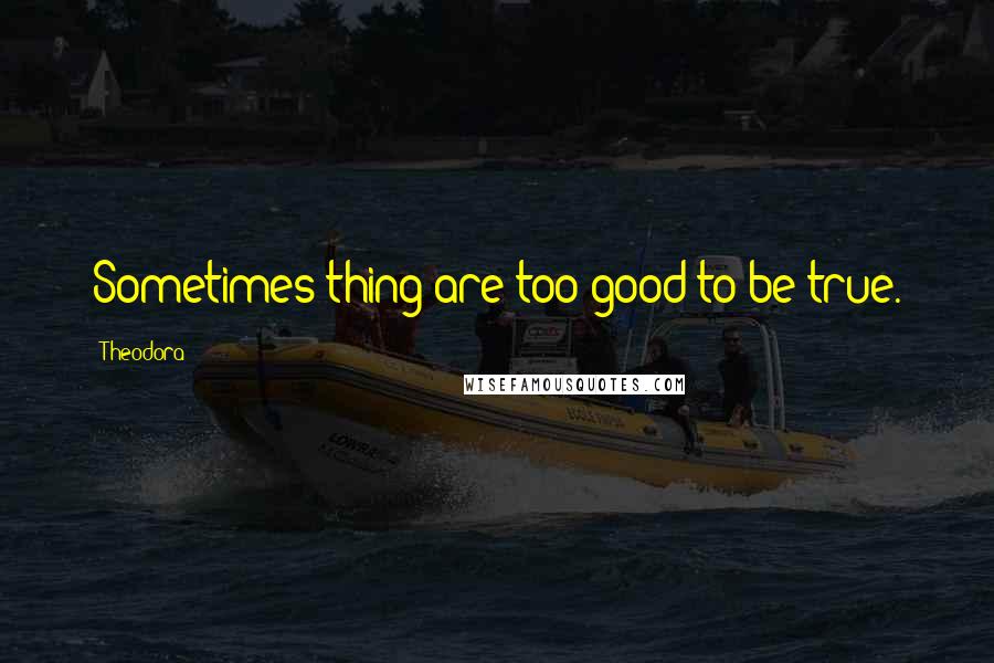 Theodora quotes: Sometimes thing are too good to be true.