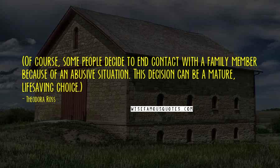 Theodora Ross quotes: (Of course, some people decide to end contact with a family member because of an abusive situation. This decision can be a mature, lifesaving choice.) Theodora Ross quotes: (Of course, some people decide to end contact with a family member because of an abusive situation. This decision can be a mature, lifesaving choice.)