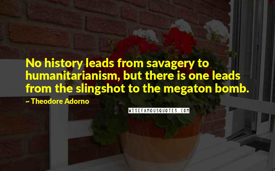 Theodore Adorno quotes: No history leads from savagery to humanitarianism, but there is one leads from the slingshot to the megaton bomb.