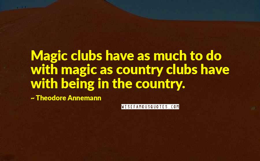 Theodore Annemann quotes: Magic clubs have as much to do with magic as country clubs have with being in the country.