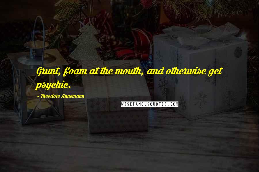 Theodore Annemann quotes: Grunt, foam at the mouth, and otherwise get psychic.