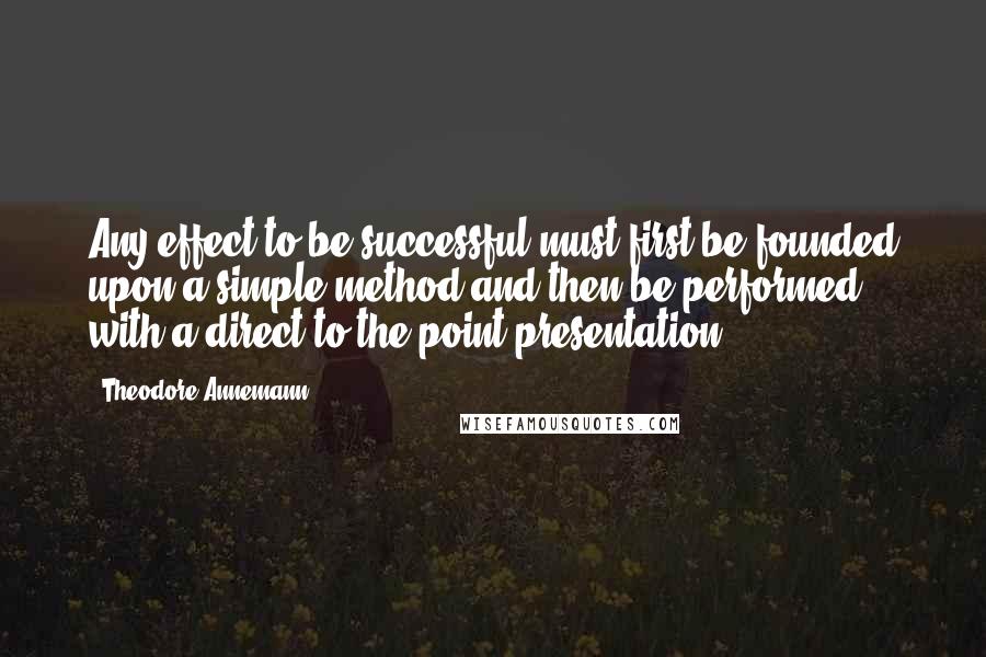Theodore Annemann quotes: Any effect to be successful must first be founded upon a simple method and then be performed with a direct to-the-point presentation.