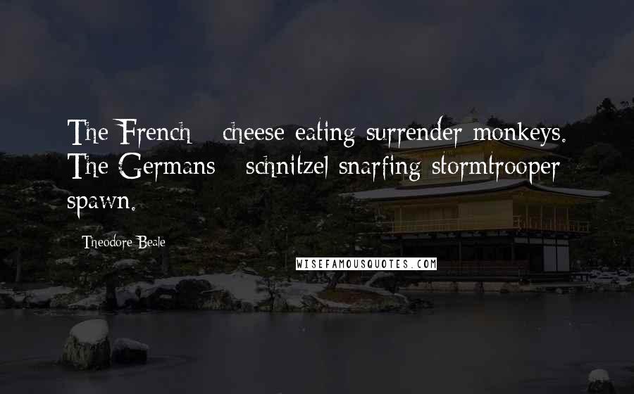 Theodore Beale quotes: The French - cheese-eating surrender monkeys. The Germans - schnitzel snarfing stormtrooper spawn.