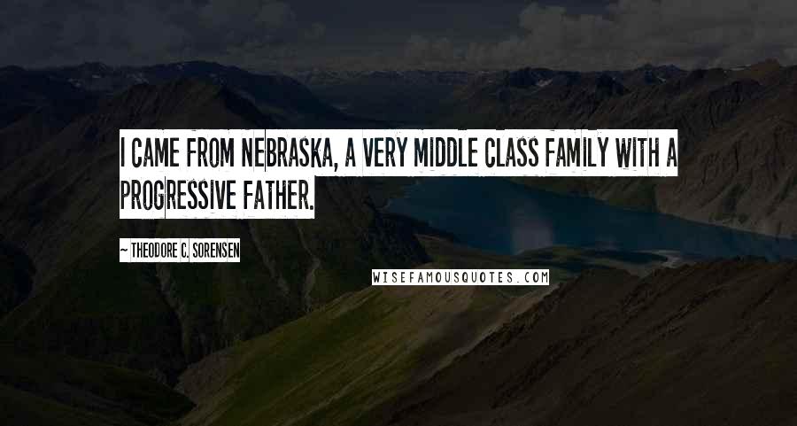 Theodore C. Sorensen quotes: I came from Nebraska, a very middle class family with a progressive father.