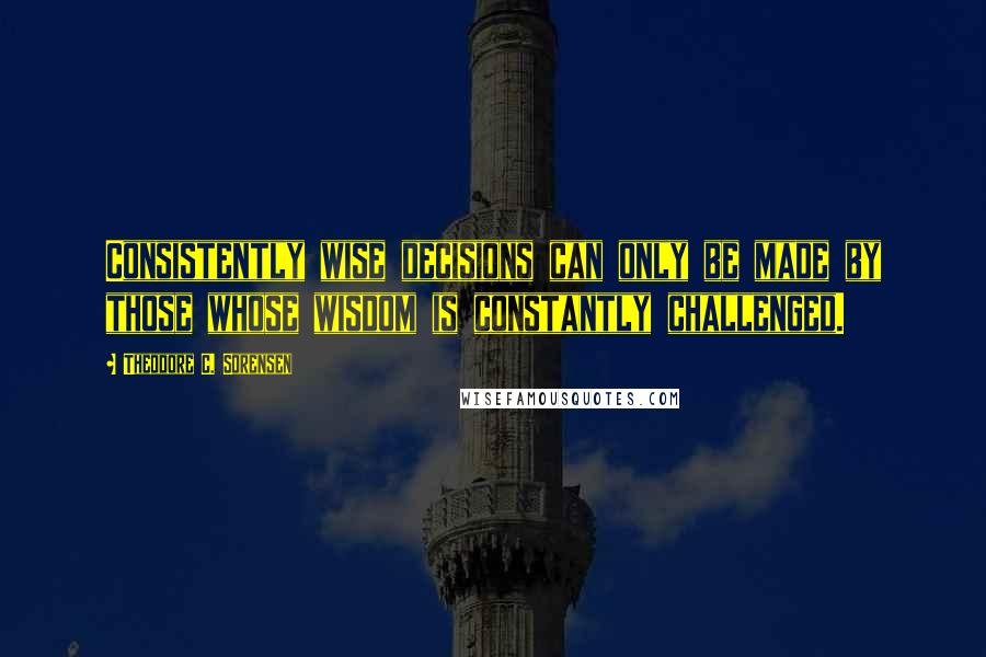 Theodore C. Sorensen quotes: Consistently wise decisions can only be made by those whose wisdom is constantly challenged.