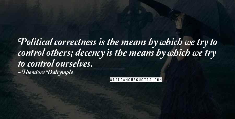 Theodore Dalrymple quotes: Political correctness is the means by which we try to control others; decency is the means by which we try to control ourselves. Theodore Dalrymple quotes: Political correctness is the means by which we try to control others; decency is the means by which we try to control ourselves.