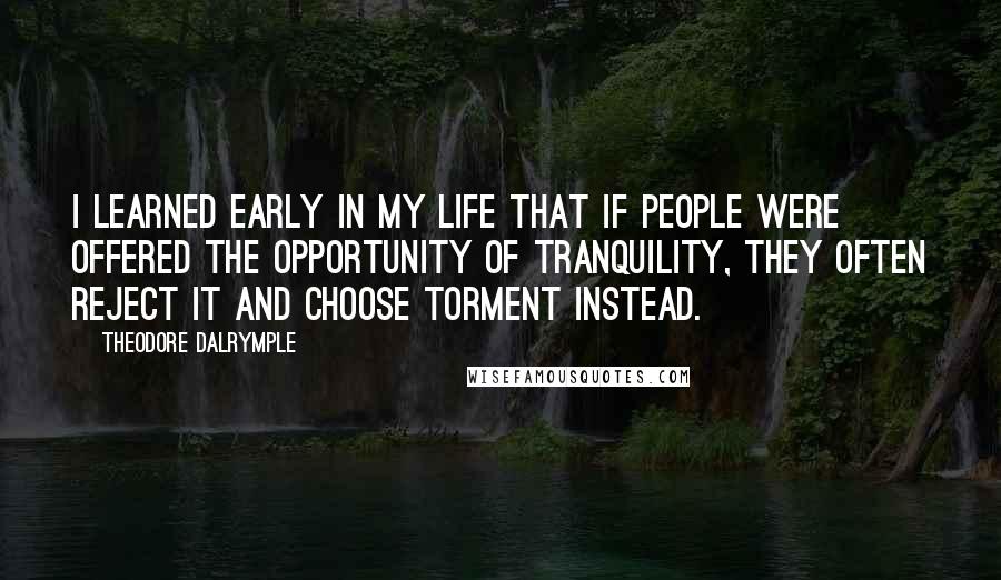 Theodore Dalrymple quotes: I learned early in my life that if people were offered the opportunity of tranquility, they often reject it and choose torment instead.