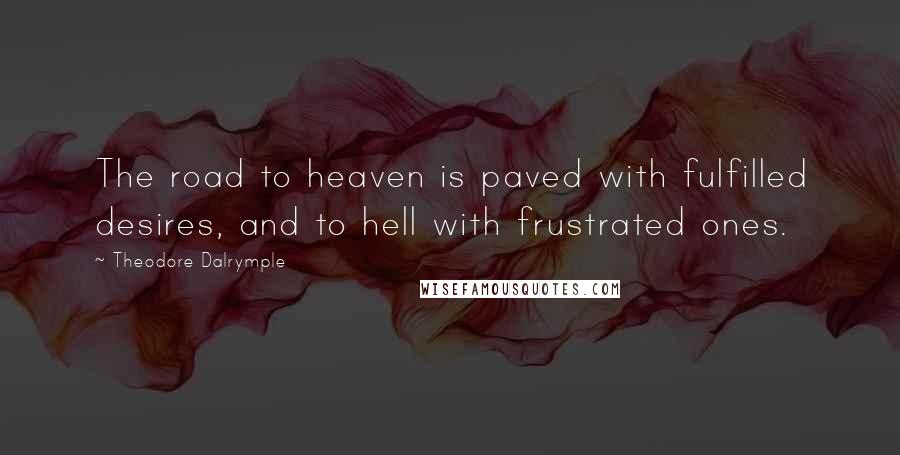 Theodore Dalrymple quotes: The road to heaven is paved with fulfilled desires, and to hell with frustrated ones.