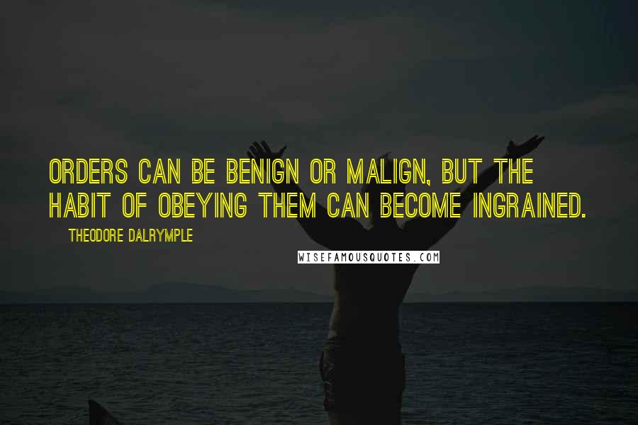 Theodore Dalrymple quotes: Orders can be benign or malign, but the habit of obeying them can become ingrained.