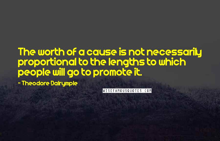 Theodore Dalrymple quotes: The worth of a cause is not necessarily proportional to the lengths to which people will go to promote it. Theodore Dalrymple quotes: The worth of a cause is not necessarily proportional to the lengths to which people will go to promote it.