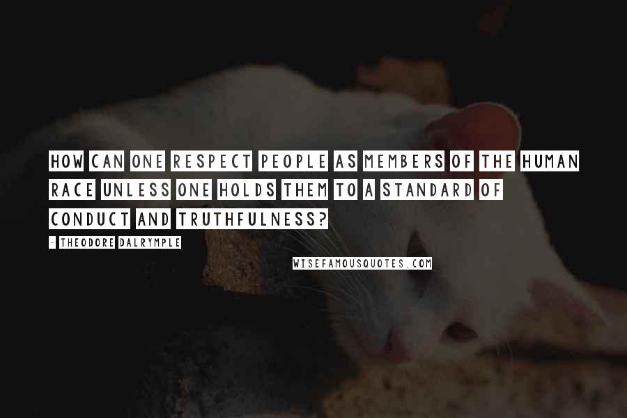 Theodore Dalrymple quotes: How can one respect people as members of the human race unless one holds them to a standard of conduct and truthfulness? Theodore Dalrymple quotes: How can one respect people as members of the human race unless one holds them to a standard of conduct and truthfulness?
