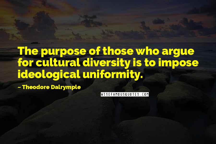 Theodore Dalrymple quotes: The purpose of those who argue for cultural diversity is to impose ideological uniformity.