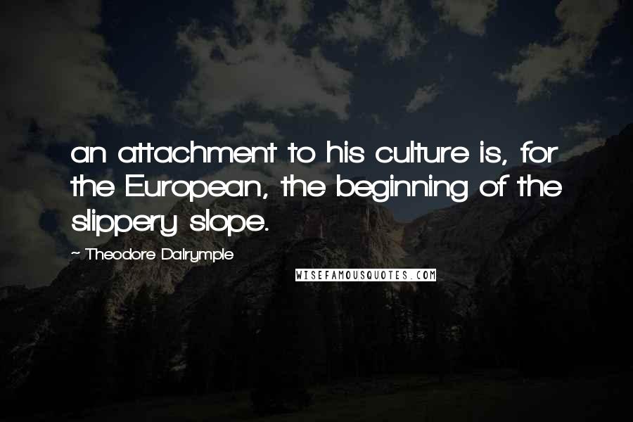 Theodore Dalrymple quotes: an attachment to his culture is, for the European, the beginning of the slippery slope.