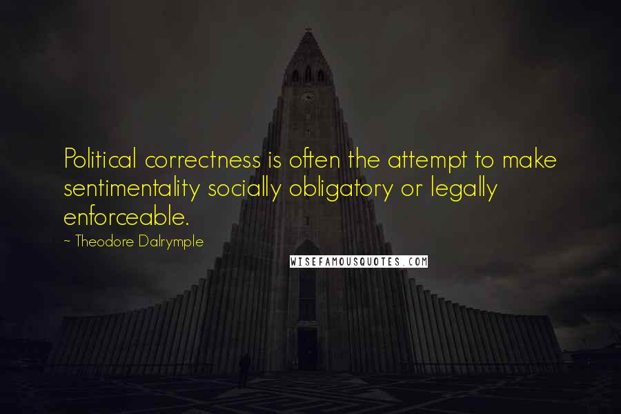 Theodore Dalrymple quotes: Political correctness is often the attempt to make sentimentality socially obligatory or legally enforceable.