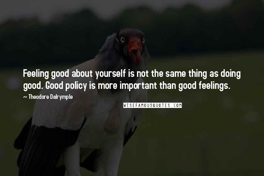 Theodore Dalrymple quotes: Feeling good about yourself is not the same thing as doing good. Good policy is more important than good feelings.