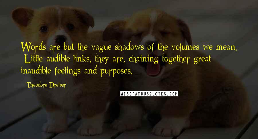 Theodore Dreiser quotes: Words are but the vague shadows of the volumes we mean. Little audible links, they are, chaining together great inaudible feelings and purposes.