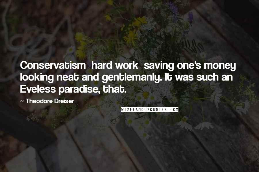 Theodore Dreiser quotes: Conservatism hard work saving one's money looking neat and gentlemanly. It was such an Eveless paradise, that.
