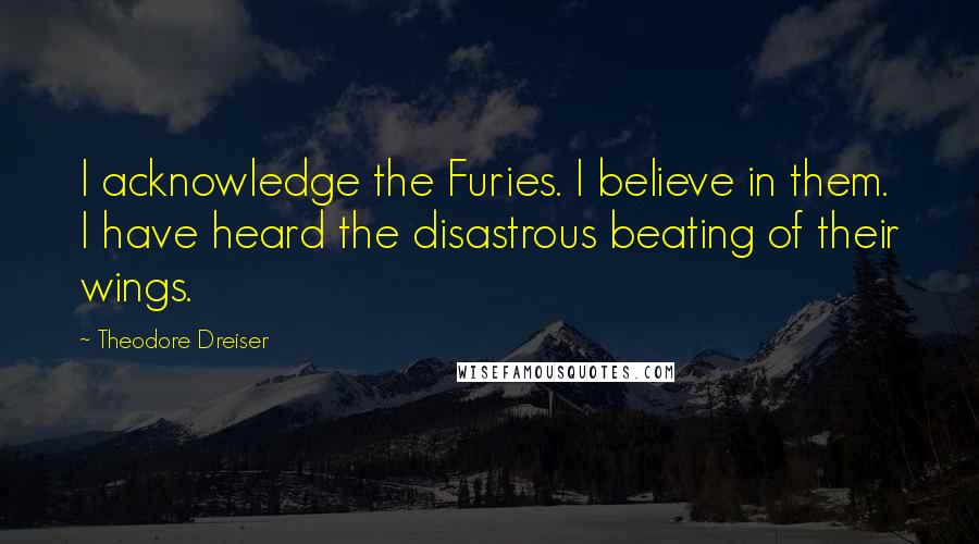 Theodore Dreiser quotes: I acknowledge the Furies. I believe in them. I have heard the disastrous beating of their wings.