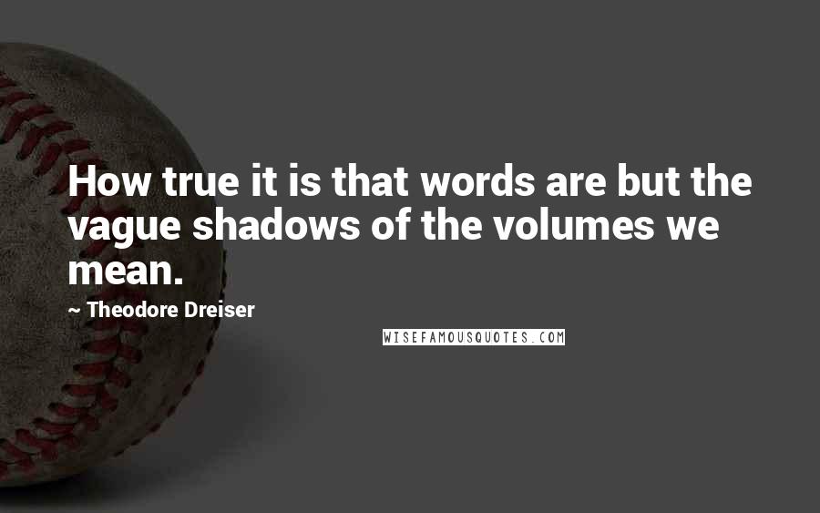 Theodore Dreiser quotes: How true it is that words are but the vague shadows of the volumes we mean.