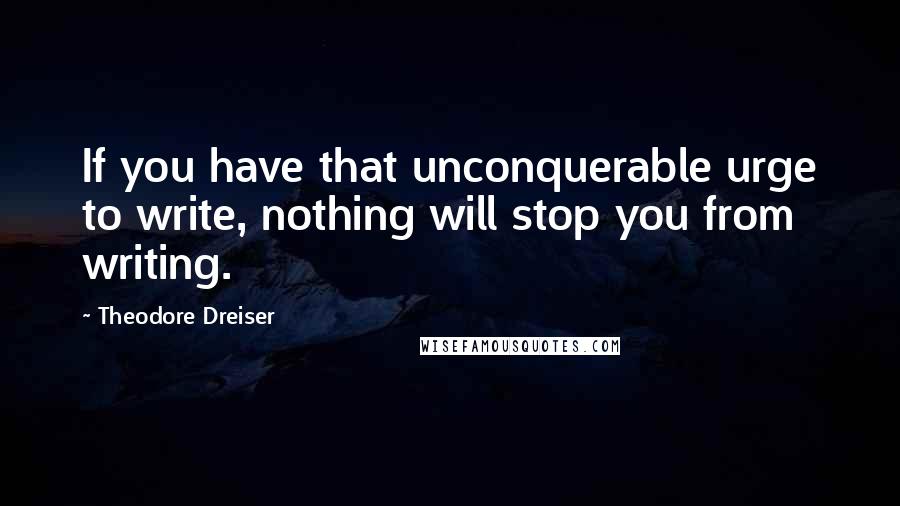 Theodore Dreiser quotes: If you have that unconquerable urge to write, nothing will stop you from writing.
