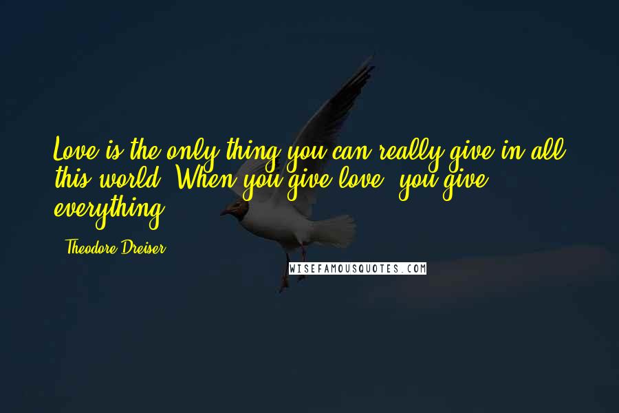 Theodore Dreiser quotes: Love is the only thing you can really give in all this world. When you give love, you give everything.
