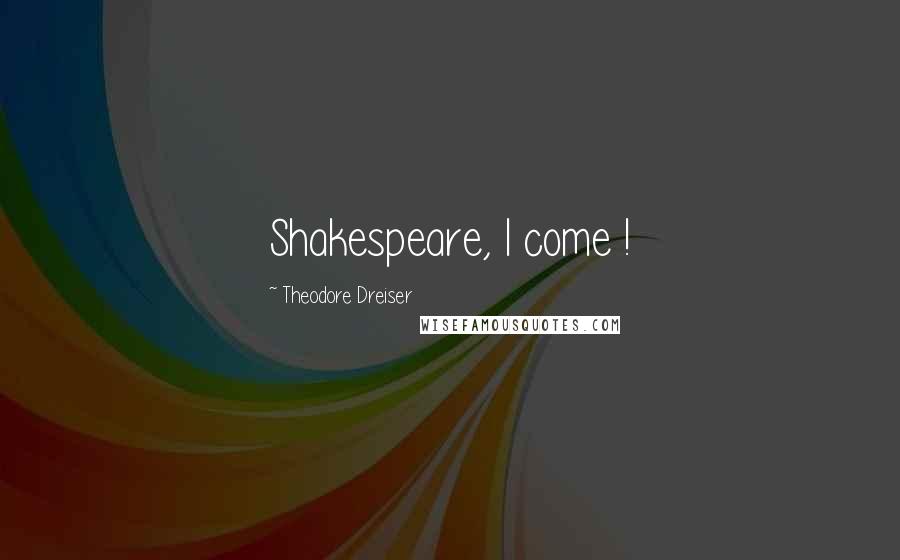 Theodore Dreiser quotes: Shakespeare, I come !