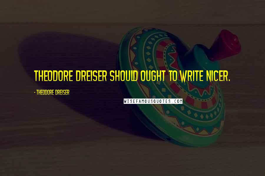 Theodore Dreiser quotes: Theodore Dreiser Should ought to write nicer.