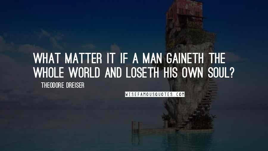 Theodore Dreiser quotes: What matter it if a man gaineth the whole world and loseth his own soul?