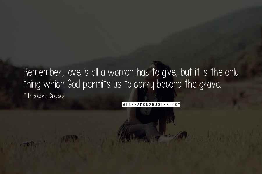 Theodore Dreiser quotes: Remember, love is all a woman has to give, but it is the only thing which God permits us to carry beyond the grave.