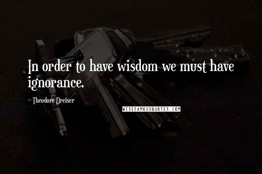 Theodore Dreiser quotes: In order to have wisdom we must have ignorance.