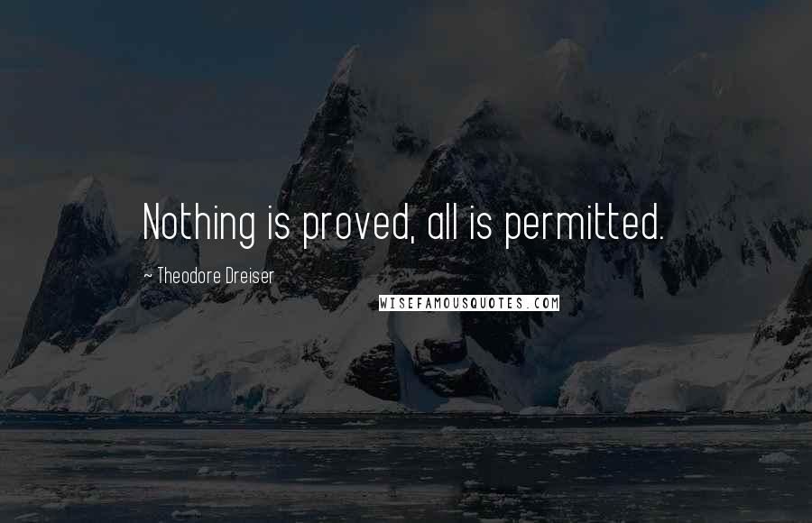 Theodore Dreiser quotes: Nothing is proved, all is permitted.