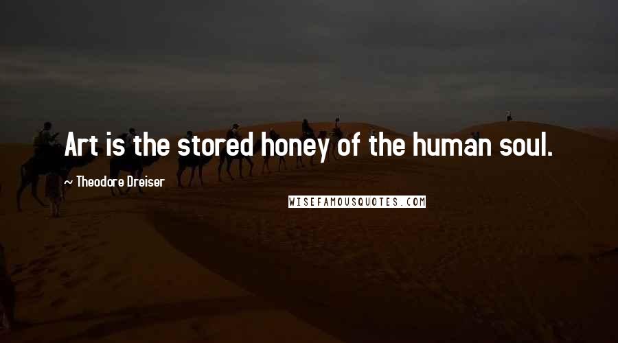 Theodore Dreiser quotes: Art is the stored honey of the human soul.