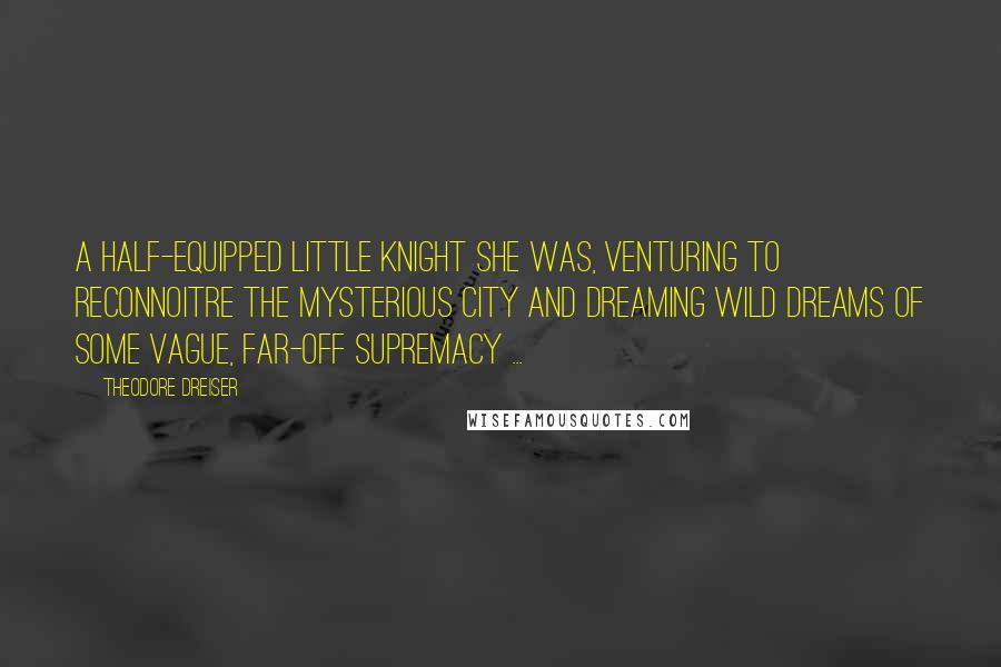 Theodore Dreiser quotes: A half-equipped little knight she was, venturing to reconnoitre the mysterious city and dreaming wild dreams of some vague, far-off supremacy ...